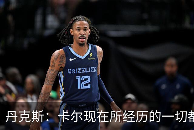 丹克斯：卡尔现在所经历的一切都是正常的，我们相信并支持他