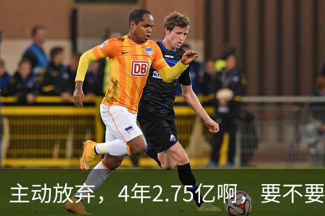主动放弃，4年2.75亿啊，要不要再争取下……