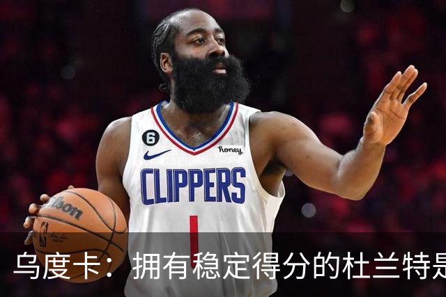 乌度卡：拥有稳定得分的杜兰特是一种奢侈 这正是我们过去缺乏的