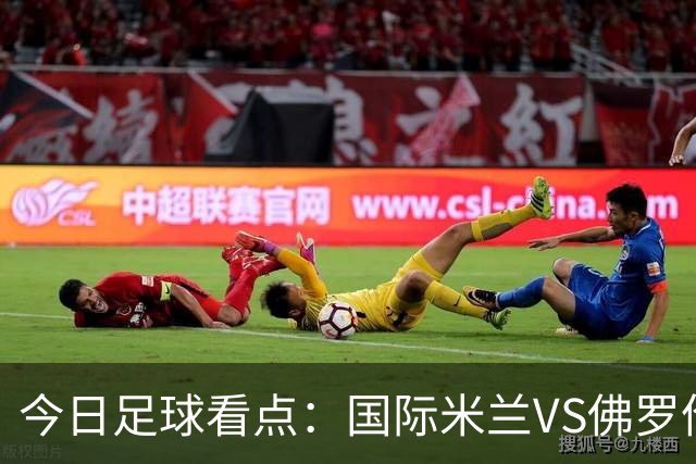 今日足球看点：国际米兰VS佛罗伦萨，乌迪内斯VS AC米兰，摩纳哥VS里尔，雷恩VS斯特拉斯堡