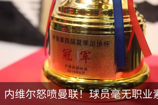 内维尔怒喷曼联！球员毫无职业素养，配不上红魔战袍