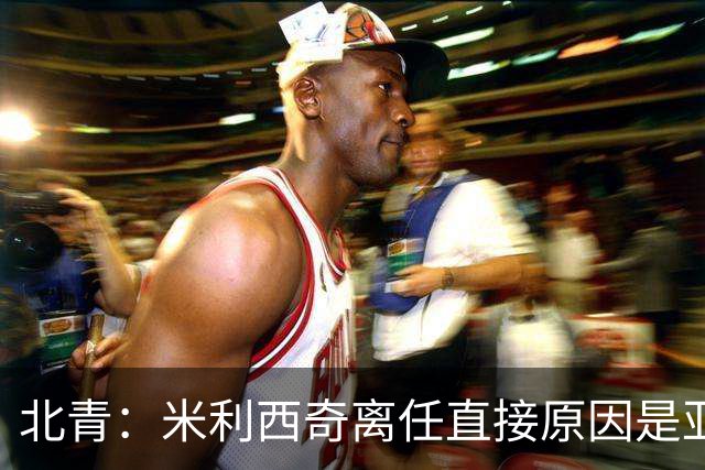 北青：米利西奇离任直接原因是亚运成绩；王军是理想新帅候选