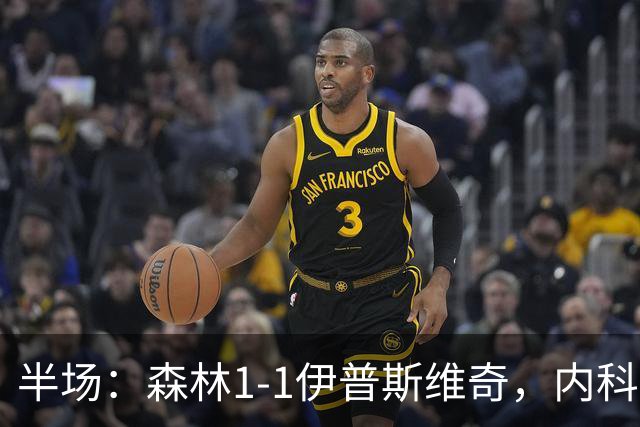 半场：森林1-1伊普斯维奇，内科-威廉斯破门，恩西索扳平