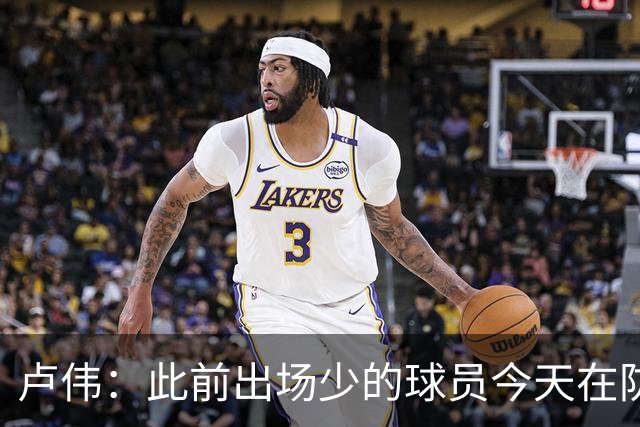 卢伟：此前出场少的球员今天在防守端帮助很大 我们要保持好健康