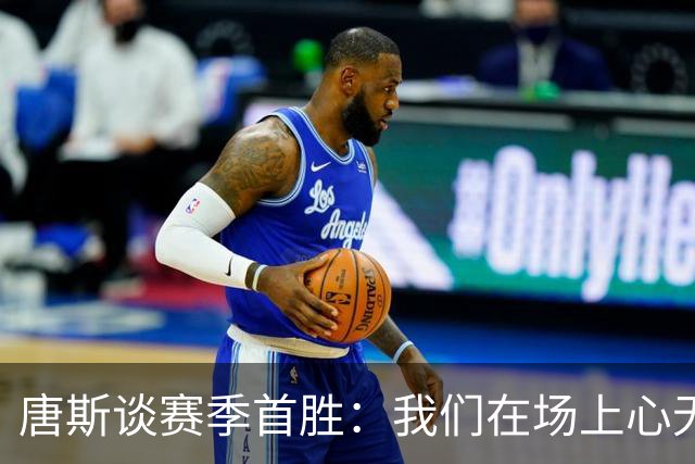 唐斯谈赛季首胜：我们在场上心无旁骛 全力发挥出了最佳水平