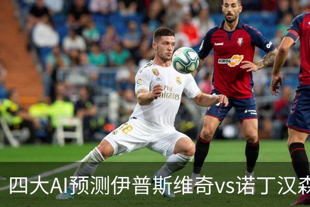 四大AI预测伊普斯维奇vs诺丁汉森林：两家看平局，两家猜客胜