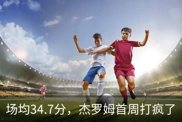 场均34.7分，杰罗姆首周打疯了