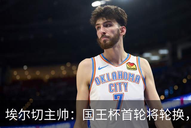 埃尔切主帅：国王杯首轮将轮换，伊图尔韦、洛莫纳科首发