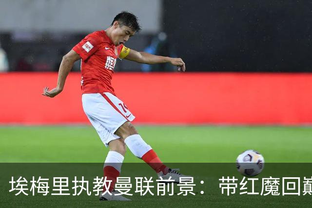 埃梅里执教曼联前景：带红魔回巅峰是大诱惑 但不会有话语权
