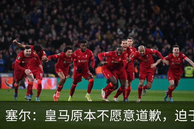 塞尔：皇马原本不愿意道歉，迫于中国赞助商的压力，道个歉而已