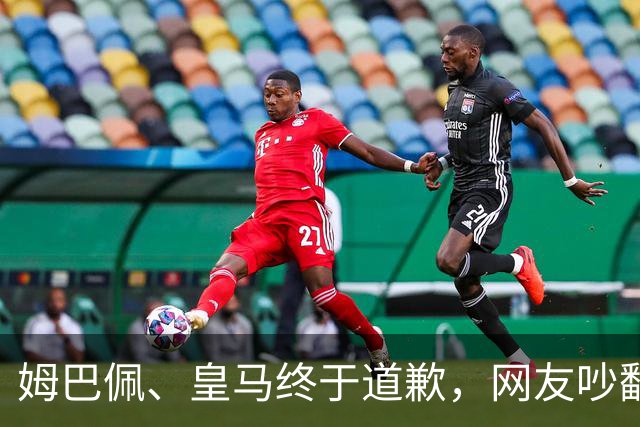 姆巴佩、皇马终于道歉，网友吵翻了！