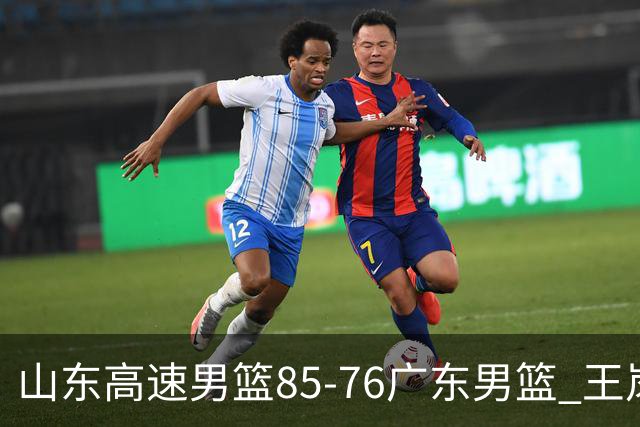 山东高速男篮85-76广东男篮 王岚嵚赛后直言这是全队的胜利