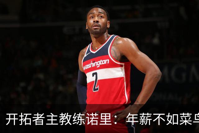 开拓者主教练诺里：年薪不如菜鸟球员，低薪短约是机会还是背锅？
