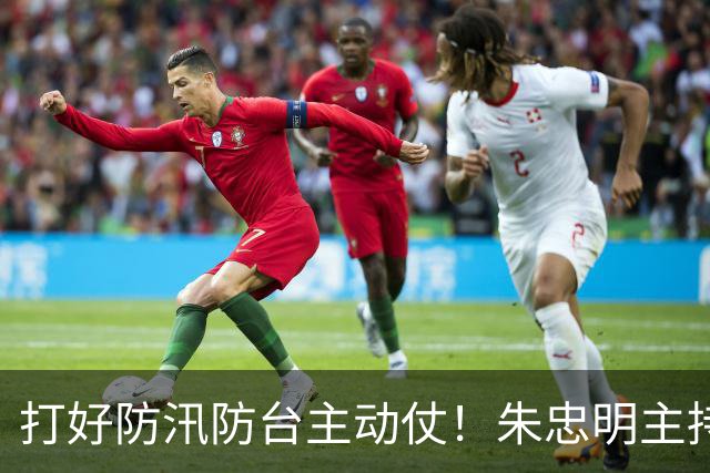 打好防汛防台主动仗！朱忠明主持召开防御台风“蔷琵”专题会议