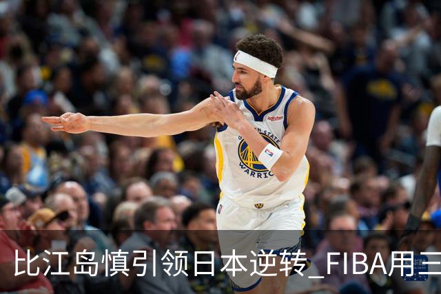 比江岛慎引领日本逆转 FIBA用三井寿台词致敬
