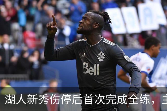 湖人新秀伤停后首次完成全练，主帅：这是重要一步