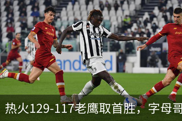 热火129-117老鹰取首胜，字母哥24+18，阿德巴约24+9