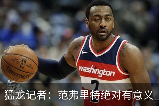 猛龙记者：范弗里特绝对有意义 他团结更衣室