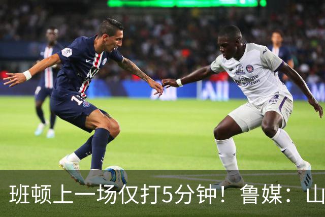 班顿上一场仅打5分钟！鲁媒：山东会在第一段结束后进行一些调整