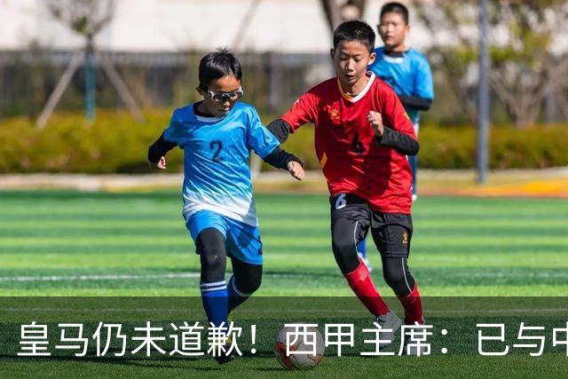 皇马仍未道歉！西甲主席：已与中国驻西班牙大使会面 希望继续合作