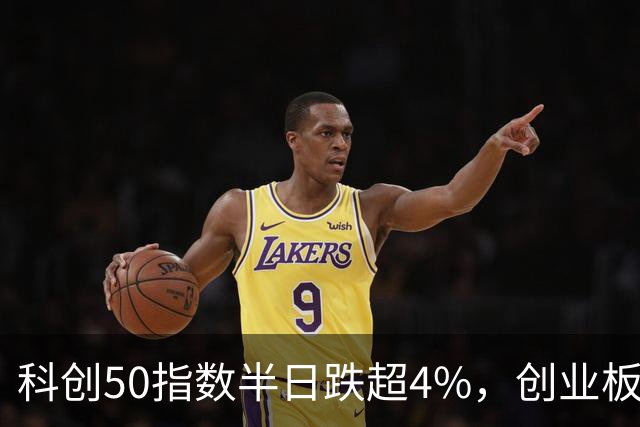 科创50指数半日跌超4%，创业板指跌超3%，四大行总市值突破10万亿
