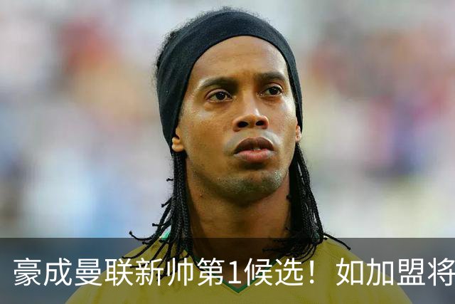 豪成曼联新帅第1候选！如加盟将清洗球队，5大高薪主力或集体走人