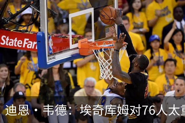 迪恩·韦德：埃奇库姆对76人太重要了 他的作用远非数据能够体现