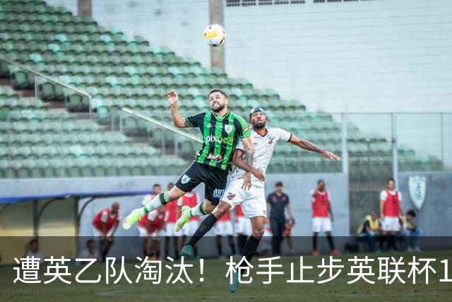 遭英乙队淘汰！枪手止步英联杯16强 三人沦为出局罪人