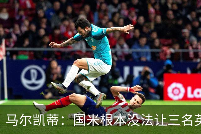 马尔凯蒂：国米根本没法让三名英格兰新援同时上场