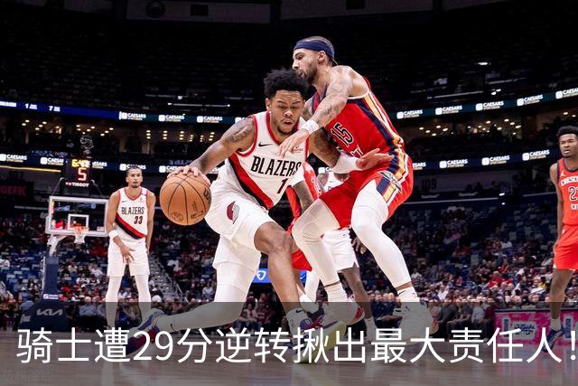 骑士遭29分逆转揪出最大责任人！5助攻却有6失误，球迷：软蛋，快退役吧