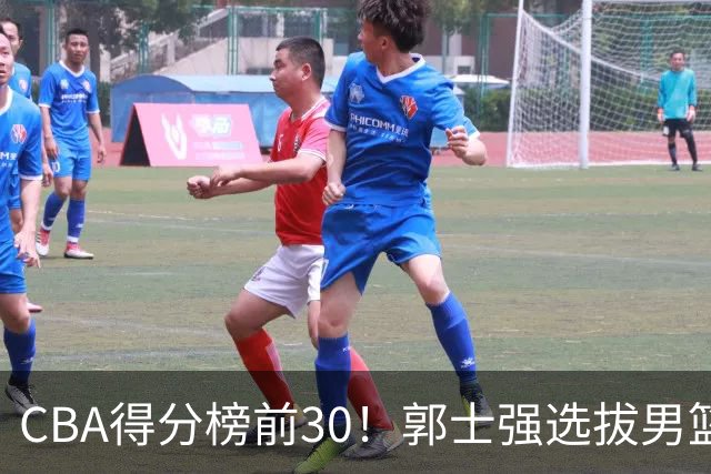 CBA得分榜前30！郭士强选拔男篮国手仅2人！这3人或该带上打世预赛