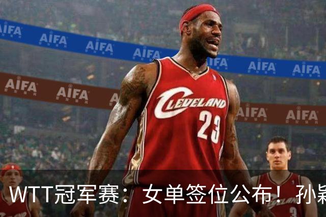 WTT冠军赛：女单签位公布！孙颖莎好签，王曼昱陈熠扎堆，蒯曼或再战张本